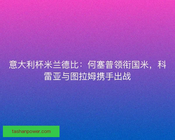 意大利杯米兰德比：何塞普领衔国米，科雷亚与图拉姆携手出战