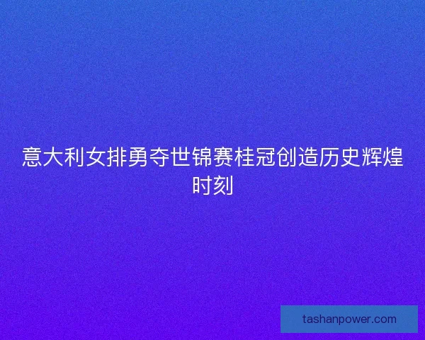 意大利女排勇夺世锦赛桂冠创造历史辉煌时刻