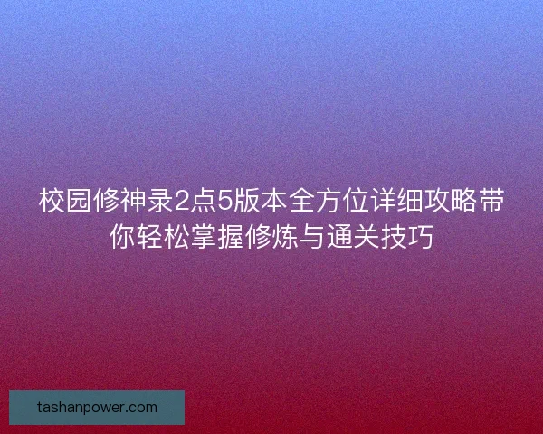 校园修神录2点5版本全方位详细攻略带你轻松掌握修炼与通关技巧 校园修神录2点5版本全方位详细攻略带你轻松掌握修炼与通关技巧