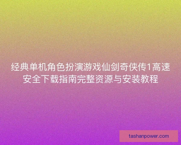 经典单机角色扮演游戏仙剑奇侠传1高速安全下载指南完整资源与安装教程 经典单机角色扮演游戏仙剑奇侠传1高速安全下载指南完整资源与安装教程