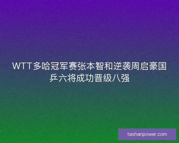 WTT多哈冠军赛张本智和逆袭周启豪国乒六将成功晋级八强