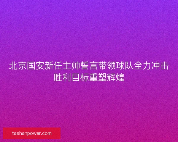 北京国安新任主帅誓言带领球队全力冲击胜利目标重塑辉煌 北京国安新任主帅誓言带领球队全力冲击胜利目标重塑辉煌