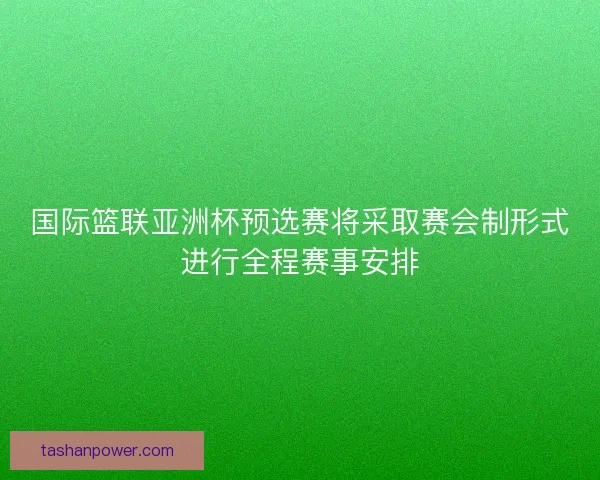 国际篮联亚洲杯预选赛将采取赛会制形式进行全程赛事安排 国际篮联亚洲杯预选赛将采取赛会制形式进行全程赛事安排