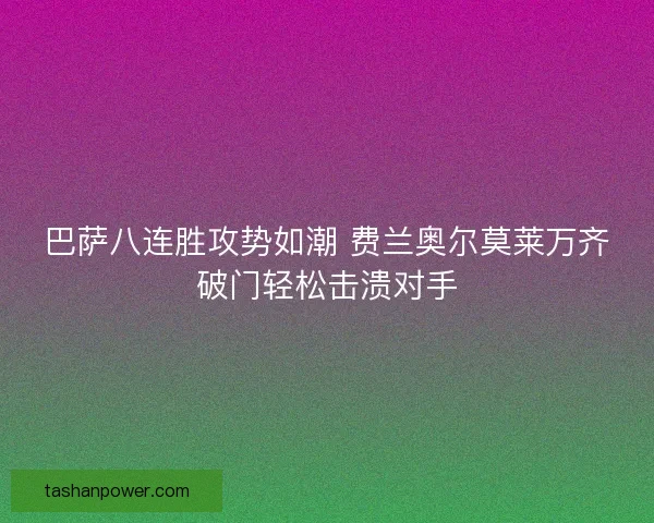 巴萨八连胜攻势如潮 费兰奥尔莫莱万齐破门轻松击溃对手 巴萨八连胜攻势如潮 费兰奥尔莫莱万齐破门轻松击溃对手