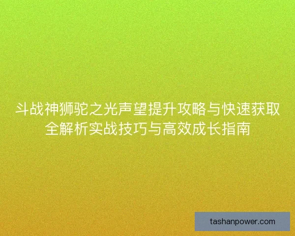 斗战神狮驼之光声望提升攻略与快速获取全解析实战技巧与高效成长指南 斗战神狮驼之光声望提升攻略与快速获取全解析实战技巧与高效成长指南