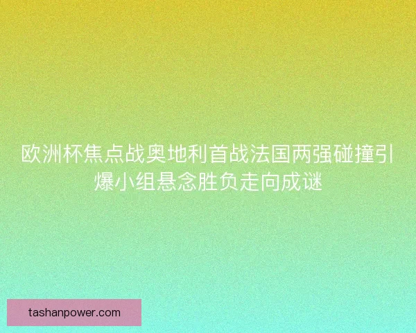 欧洲杯焦点战奥地利首战法国两强碰撞引爆小组悬念胜负走向成谜 欧洲杯焦点战奥地利首战法国两强碰撞引爆小组悬念胜负走向成谜
