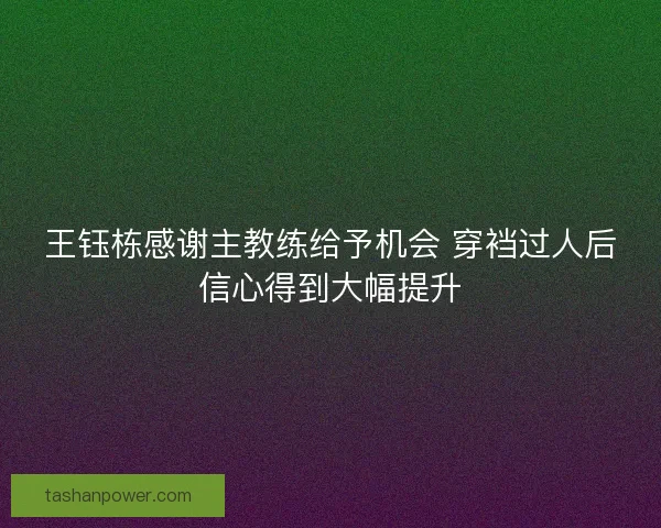 王钰栋感谢主教练给予机会 穿裆过人后信心得到大幅提升 王钰栋感谢主教练给予机会 穿裆过人后信心得到大幅提升