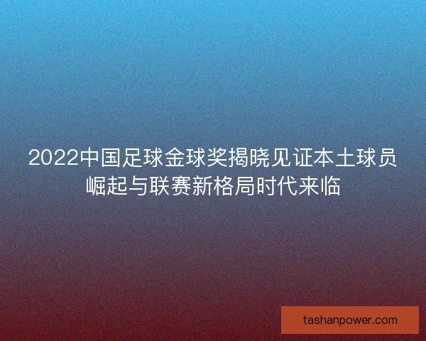 2022中国足球金球奖揭晓见证本土球员崛起与联赛新格局时代来临