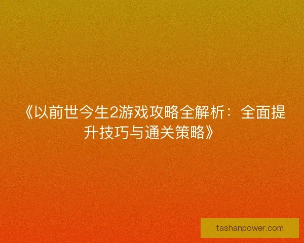 《以前世今生2游戏攻略全解析:全面提升技巧与通关策略》 《以前世今生2游戏攻略全解析:全面提升技巧与通关策略》