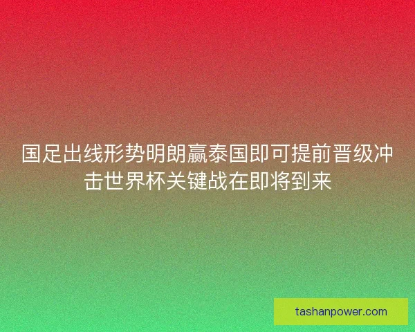 国足出线形势明朗赢泰国即可提前晋级冲击世界杯关键战在即将到来 国足出线形势明朗赢泰国即可提前晋级冲击世界杯关键战在即将到来