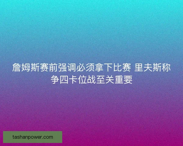 詹姆斯赛前强调必须拿下比赛 里夫斯称争四卡位战至关重要