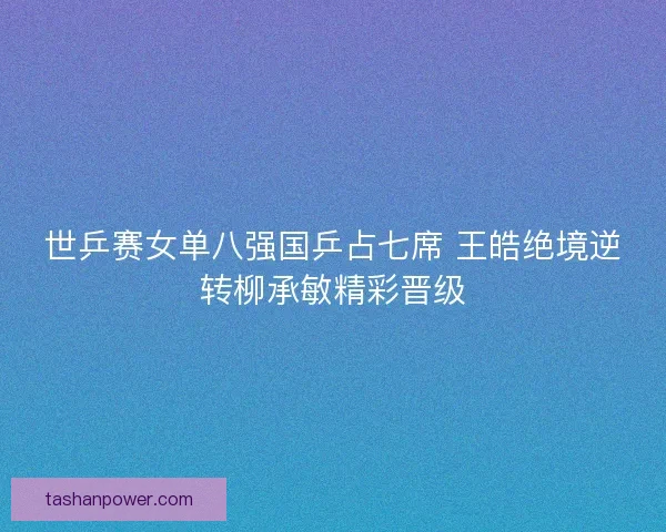 世乒赛女单八强国乒占七席 王皓绝境逆转柳承敏精彩晋级