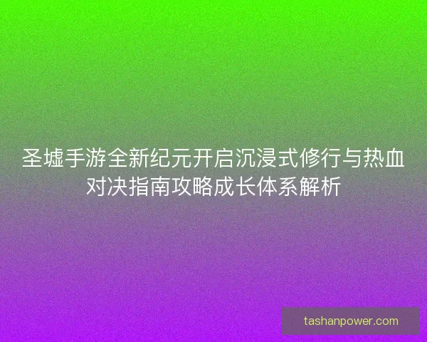 圣墟手游全新纪元开启沉浸式修行与热血对决指南攻略成长体系解析 圣墟手游全新纪元开启沉浸式修行与热血对决指南攻略成长体系解析