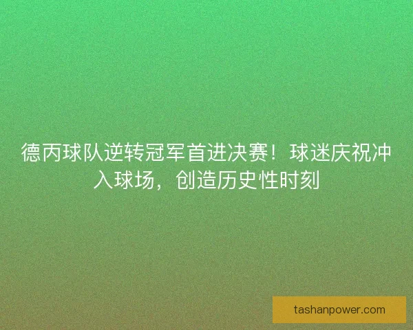 德丙球队逆转冠军首进决赛!球迷庆祝冲入球场,创造历史性时刻 德丙球队逆转冠军首进决赛!球迷庆祝冲入球场,创造历史性时刻