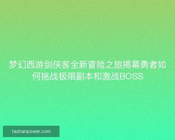 梦幻西游剑侠客全新冒险之旅揭幕勇者如何挑战极限副本和激战BOSS 梦幻西游剑侠客全新冒险之旅揭幕勇者如何挑战极限副本和激战BOSS