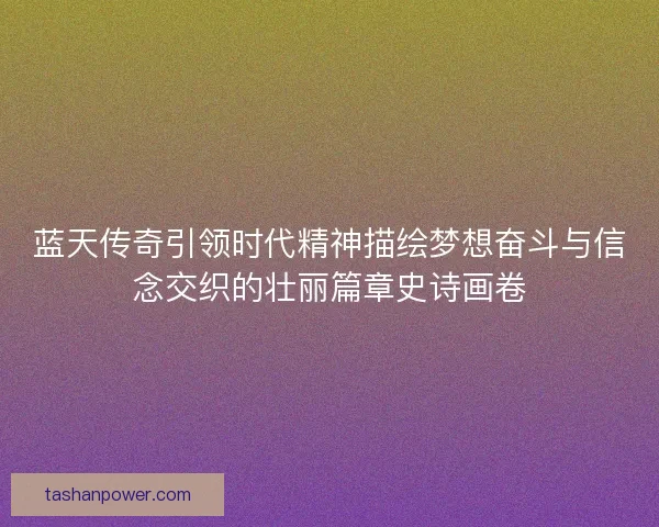蓝天传奇引领时代精神描绘梦想奋斗与信念交织的壮丽篇章史诗画卷 蓝天传奇引领时代精神描绘梦想奋斗与信念交织的壮丽篇章史诗画卷