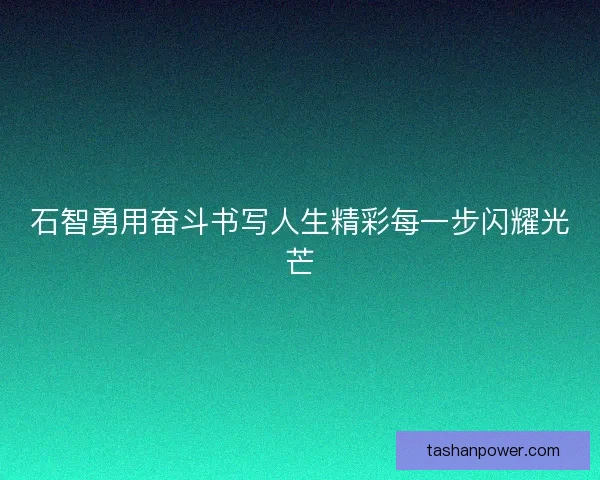 石智勇用奋斗书写人生精彩每一步闪耀光芒 石智勇用奋斗书写人生精彩每一步闪耀光芒