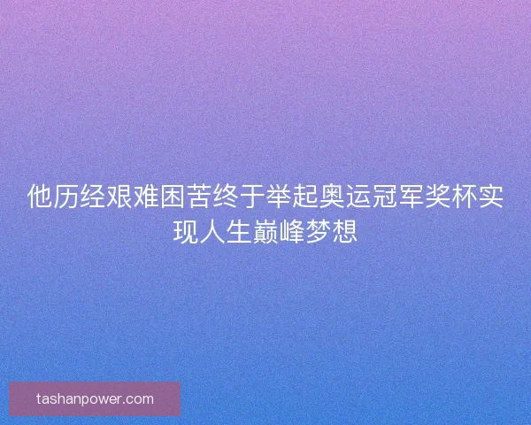 他历经艰难困苦终于举起奥运冠军奖杯实现人生巅峰梦想