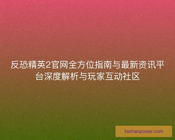 反恐精英2官网全方位指南与最新资讯平台深度解析与玩家互动社区