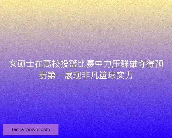 女硕士在高校投篮比赛中力压群雄夺得预赛第一展现非凡篮球实力 女硕士在高校投篮比赛中力压群雄夺得预赛第一展现非凡篮球实力