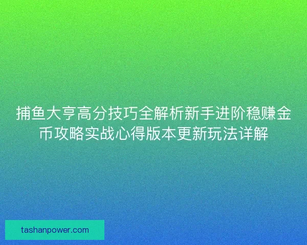 捕鱼大亨高分技巧全解析新手进阶稳赚金币攻略实战心得版本更新玩法详解