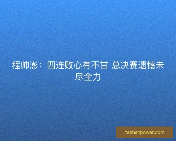 程帅澎:四连败心有不甘 总决赛遗憾未尽全力 程帅澎:四连败心有不甘 总决赛遗憾未尽全力