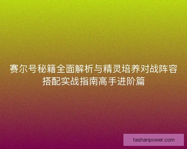 赛尔号秘籍全面解析与精灵培养对战阵容搭配实战指南高手进阶篇 赛尔号秘籍全面解析与精灵培养对战阵容搭配实战指南高手进阶篇