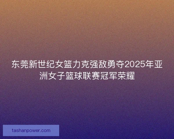 东莞新世纪女篮力克强敌勇夺2025年亚洲女子篮球联赛冠军荣耀