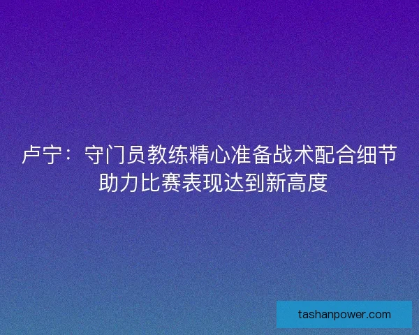 卢宁:守门员教练精心准备战术配合细节 助力比赛表现达到新高度 卢宁:守门员教练精心准备战术配合细节 助力比赛表现达到新高度