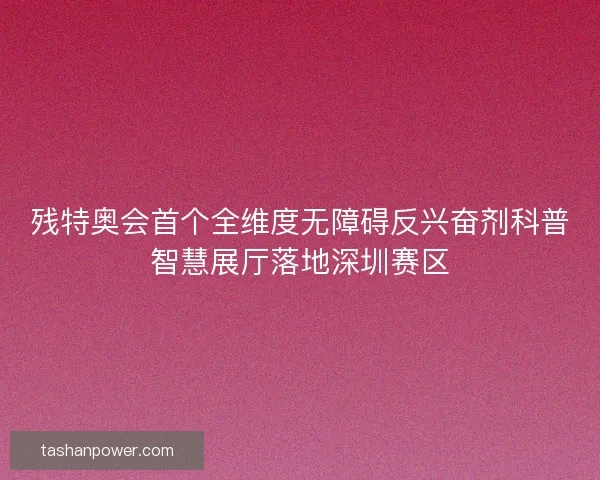 残特奥会首个全维度无障碍反兴奋剂科普智慧展厅落地深圳赛区