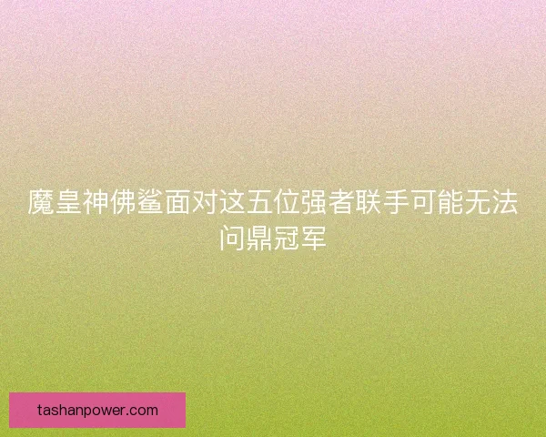 魔皇神佛鲨面对这五位强者联手可能无法问鼎冠军