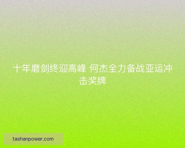 十年磨剑终迎高峰 何杰全力备战亚运冲击奖牌