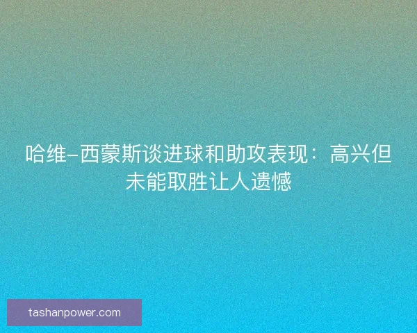 哈维-西蒙斯谈进球和助攻表现：高兴但未能取胜让人遗憾