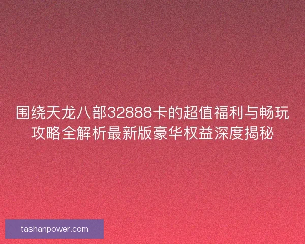 围绕天龙八部32888卡的超值福利与畅玩攻略全解析最新版豪华权益深度揭秘 围绕天龙八部32888卡的超值福利与畅玩攻略全解析最新版豪华权益深度揭秘